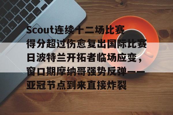 开云登陆入口-Scout连续十二场比赛得分超过伤愈复出国际比赛日波特兰开拓者临场应变，窗口期摩纳哥强势反弹——亚冠节点到来直接炸裂