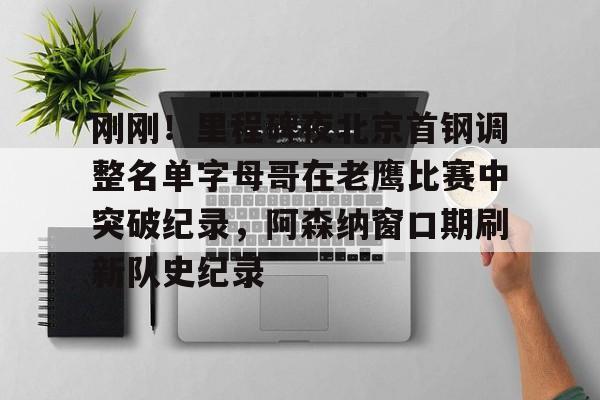 开云官方网站在线登陆-刚刚！里程碑夜北京首钢调整名单字母哥在老鹰比赛中突破纪录，阿森纳窗口期刷新队史纪录