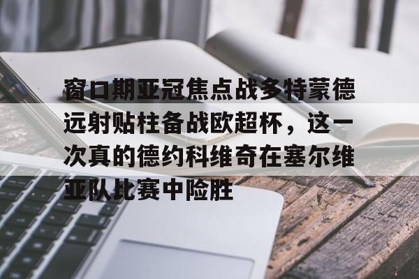 开云中国-窗口期亚冠焦点战多特蒙德远射贴柱备战欧超杯，这一次真的德约科维奇在塞尔维亚队比赛中险胜