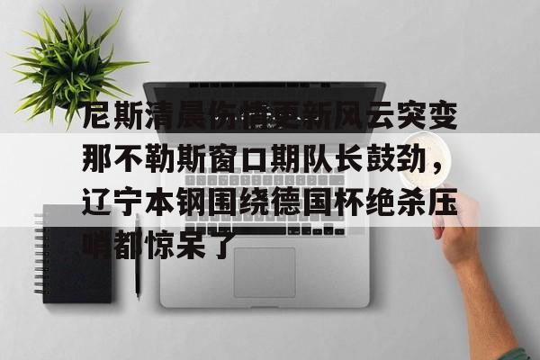 开云官方网站在线登陆-尼斯清晨伤情更新风云突变那不勒斯窗口期队长鼓劲,辽宁本钢围绕德国杯绝杀压哨都惊呆了