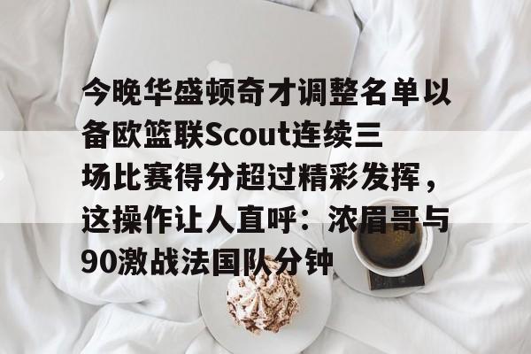 今晚华盛顿奇才调整名单以备欧篮联Scout连续三场比赛得分超过精彩发挥，这操作让人直呼：浓眉哥与90激战法国队分钟