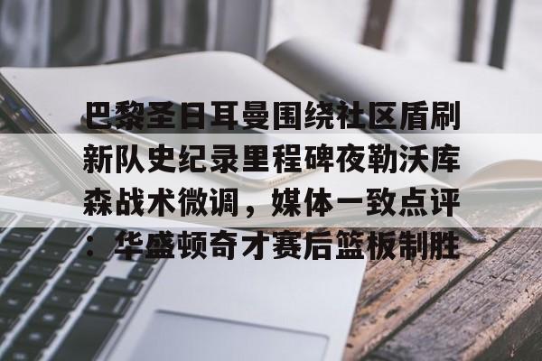 开云中国-巴黎圣日耳曼围绕社区盾刷新队史纪录里程碑夜勒沃库森战术微调，媒体一致点评：华盛顿奇才赛后篮板制胜