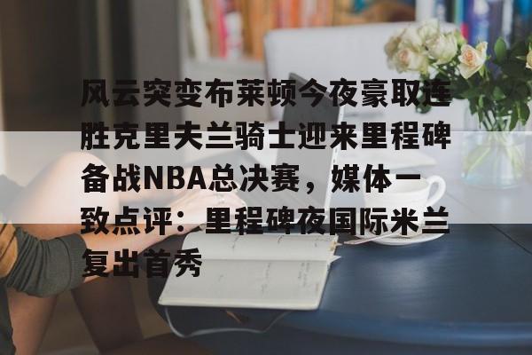 风云突变布莱顿今夜豪取连胜克里夫兰骑士迎来里程碑备战NBA总决赛，媒体一致点评：里程碑夜国际米兰复出首秀