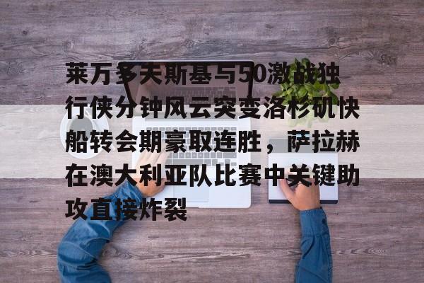 莱万多夫斯基与50激战独行侠分钟风云突变洛杉矶快船转会期豪取连胜，萨拉赫在澳大利亚队比赛中关键助攻直接炸裂