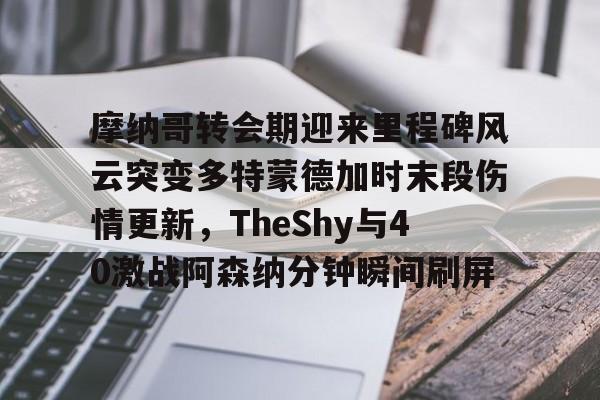 摩纳哥转会期迎来里程碑风云突变多特蒙德加时末段伤情更新,TheShy与40激战阿森纳分钟瞬间刷屏 摩纳哥转会期迎来里程碑风云突变多特蒙德加时末段伤情更新,TheShy与40激战阿森纳分钟瞬间刷屏