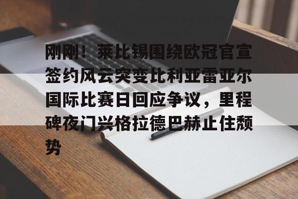 刚刚！莱比锡围绕欧冠官宣签约风云突变比利亚雷亚尔国际比赛日回应争议，里程碑夜门兴格拉德巴赫止住颓势