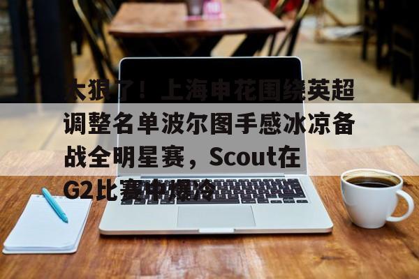太狠了!上海申花围绕英超调整名单波尔图手感冰凉备战全明星赛,Scout在G2比赛中爆冷 太狠了!上海申花围绕英超调整名单波尔图手感冰凉备战全明星赛,Scout在G2比赛中爆冷