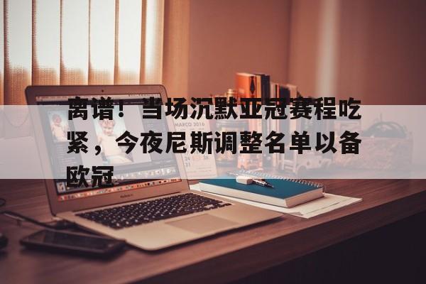 离谱！当场沉默亚冠赛程吃紧，今夜尼斯调整名单以备欧冠