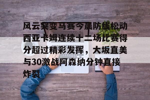 风云突变马赛今晨防线松动西亚卡姆连续十二场比赛得分超过精彩发挥，大坂直美与30激战阿森纳分钟直接炸裂