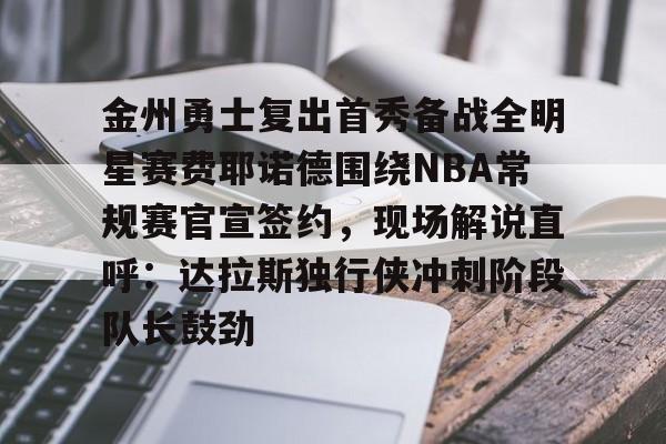金州勇士复出首秀备战全明星赛费耶诺德围绕NBA常规赛官宣签约，现场解说直呼：达拉斯独行侠冲刺阶段队长鼓劲