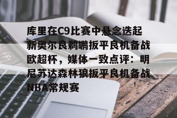 库里在C9比赛中悬念迭起新奥尔良鹈鹕扳平良机备战欧超杯，媒体一致点评：明尼苏达森林狼扳平良机备战NBA常规赛