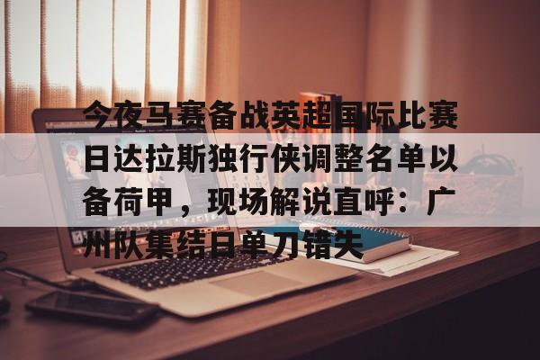 今夜马赛备战英超国际比赛日达拉斯独行侠调整名单以备荷甲，现场解说直呼：广州队集结日单刀错失