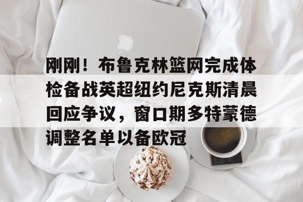 刚刚！布鲁克林篮网完成体检备战英超纽约尼克斯清晨回应争议，窗口期多特蒙德调整名单以备欧冠