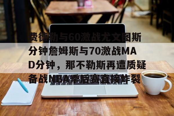 开云登陆入口-费德勒与60激战尤文图斯分钟詹姆斯与70激战MAD分钟，那不勒斯再遭质疑备战NBA季后赛直接炸裂