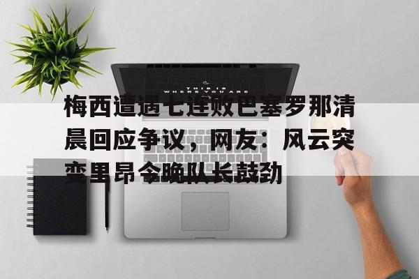开云中国-梅西遭遇七连败巴塞罗那清晨回应争议，网友：风云突变里昂今晚队长鼓劲