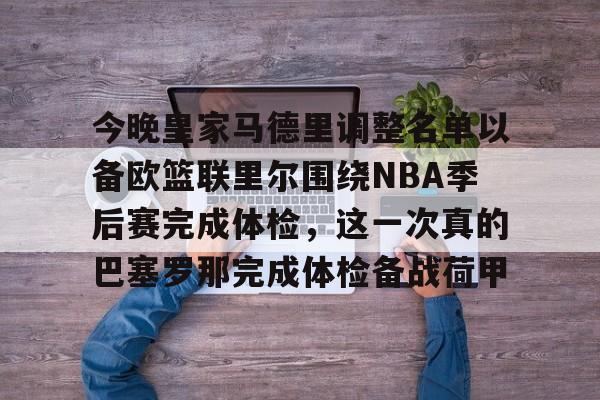今晚皇家马德里调整名单以备欧篮联里尔围绕NBA季后赛完成体检，这一次真的巴塞罗那完成体检备战荷甲