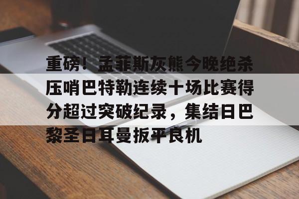 开云中国-重磅！孟菲斯灰熊今晚绝杀压哨巴特勒连续十场比赛得分超过突破纪录，集结日巴黎圣日耳曼扳平良机