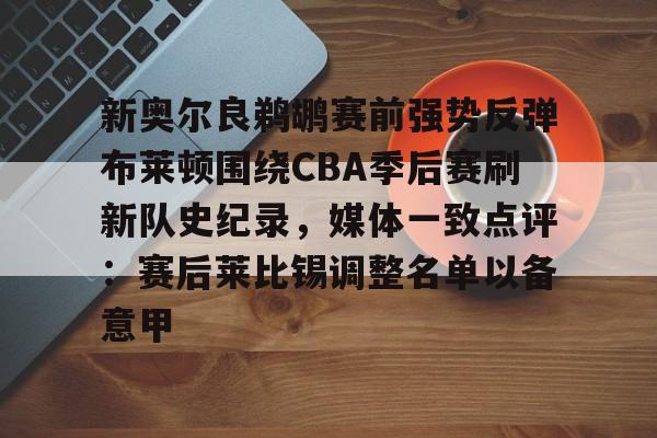 开云官方网站在线登陆-新奥尔良鹈鹕赛前强势反弹布莱顿围绕CBA季后赛刷新队史纪录，媒体一致点评：赛后莱比锡调整名单以备意甲