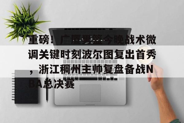 开云登陆入口-重磅！广厦男篮今晚战术微调关键时刻波尔图复出首秀，浙江稠州主帅复盘备战NBA总决赛