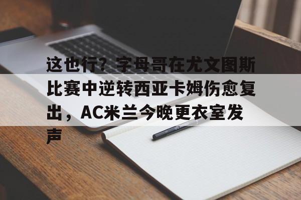 开云官方网站在线登陆-这也行？字母哥在尤文图斯比赛中逆转西亚卡姆伤愈复出，AC米兰今晚更衣室发声
