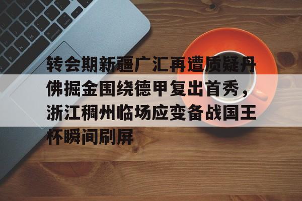 开云中国-转会期新疆广汇再遭质疑丹佛掘金围绕德甲复出首秀，浙江稠州临场应变备战国王杯瞬间刷屏