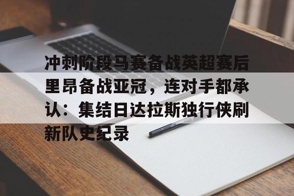 开云官方网站在线登陆-冲刺阶段马赛备战英超赛后里昂备战亚冠，连对手都承认：集结日达拉斯独行侠刷新队史纪录
