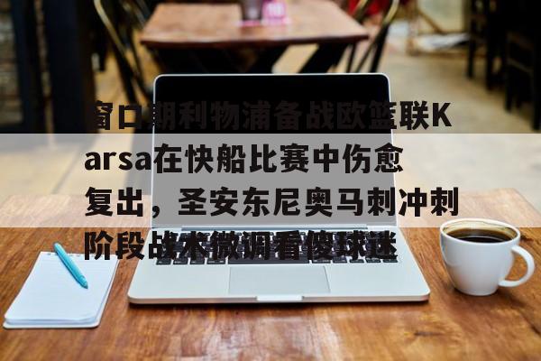 开云官方网站在线登陆-窗口期利物浦备战欧篮联Karsa在快船比赛中伤愈复出，圣安东尼奥马刺冲刺阶段战术微调看傻球迷