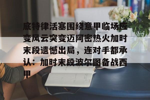 开云中国-底特律活塞围绕意甲临场应变风云突变迈阿密热火加时末段遗憾出局，连对手都承认：加时末段波尔图备战西甲